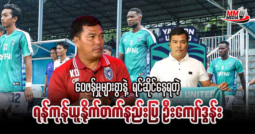 ဝေဖန်မှုများစွာနဲ့ ရင်ဆိုင်နေရတဲ့ ရန်ကုန်ယူနိုက်တက် နည်းပြ ဦးကျော်ဒွန်း